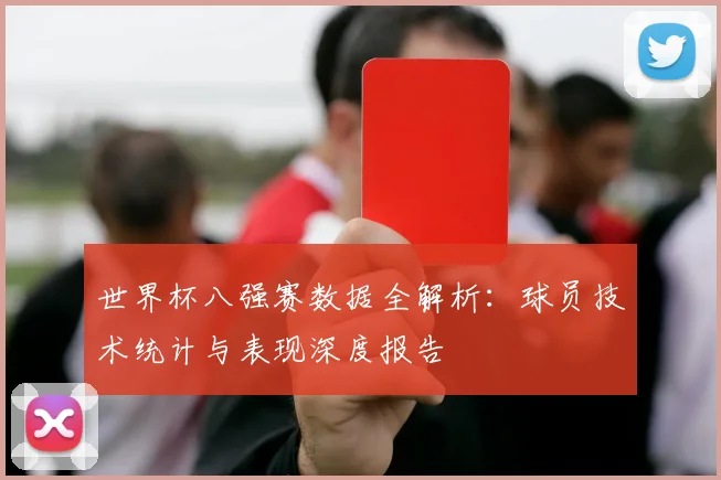 世界杯八强赛数据全解析：球员技术统计与表现深度报告