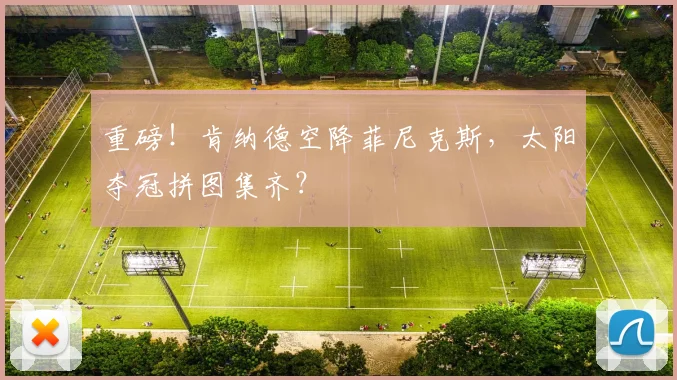 重磅!肯纳德空降菲尼克斯,太阳夺冠拼图集齐?