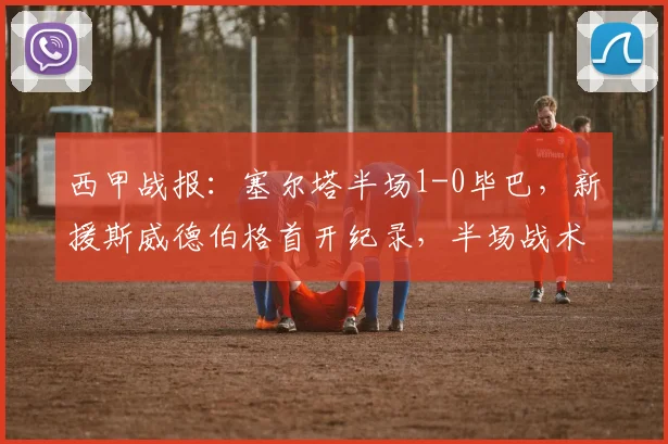 西甲战报：塞尔塔半场1-0毕巴，新援斯威德伯格首开纪录，半场战术解析