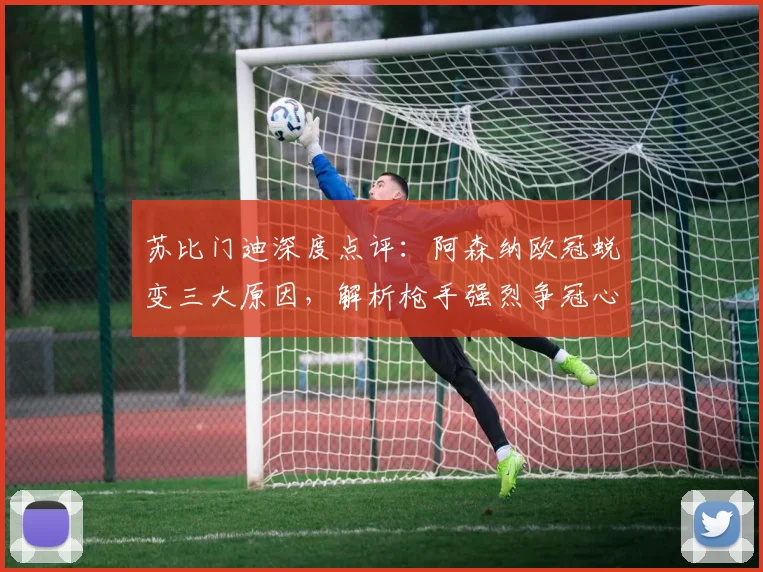 苏比门迪深度点评：阿森纳欧冠蜕变三大原因，解析枪手强烈争冠心态