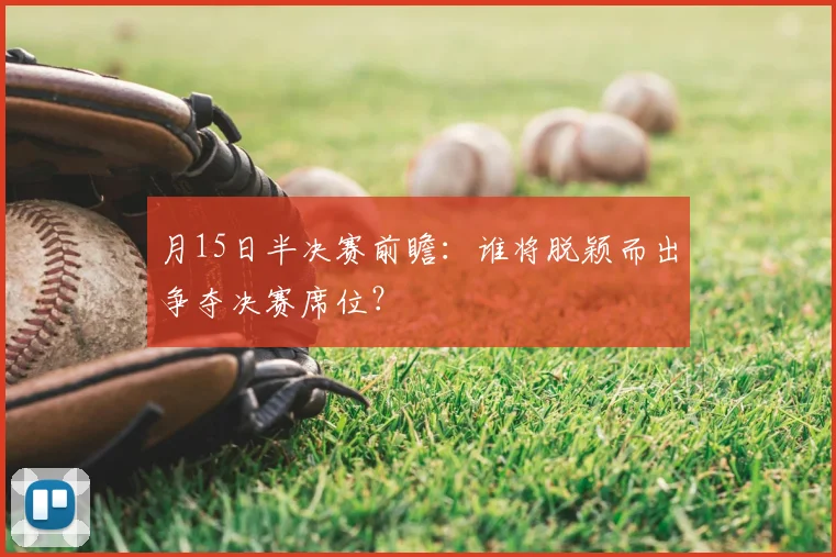 月15日半决赛前瞻:谁将脱颖而出争夺决赛席位?