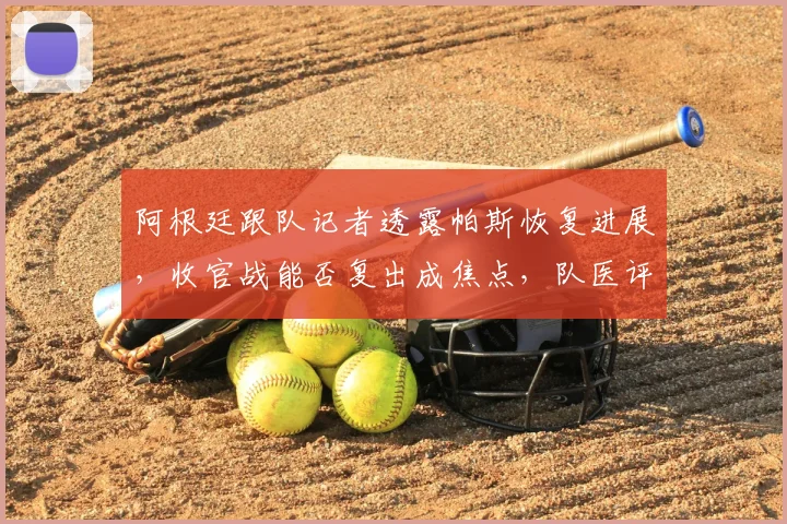 阿根廷跟队记者透露帕斯恢复进展,收官战能否复出成焦点,队医评估是关键