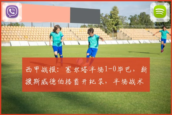 西甲战报：塞尔塔半场1-0毕巴，新援斯威德伯格首开纪录，半场战术解析