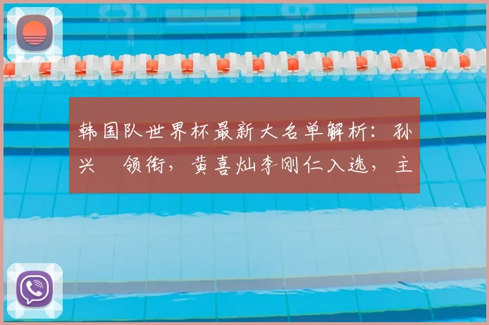 韩国队世界杯最新大名单解析：孙兴慜领衔，黄喜灿李刚仁入选，主力阵容预测