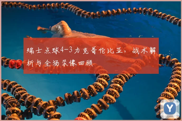 瑞士点球4-3力克哥伦比亚,战术解析与全场录像回顾