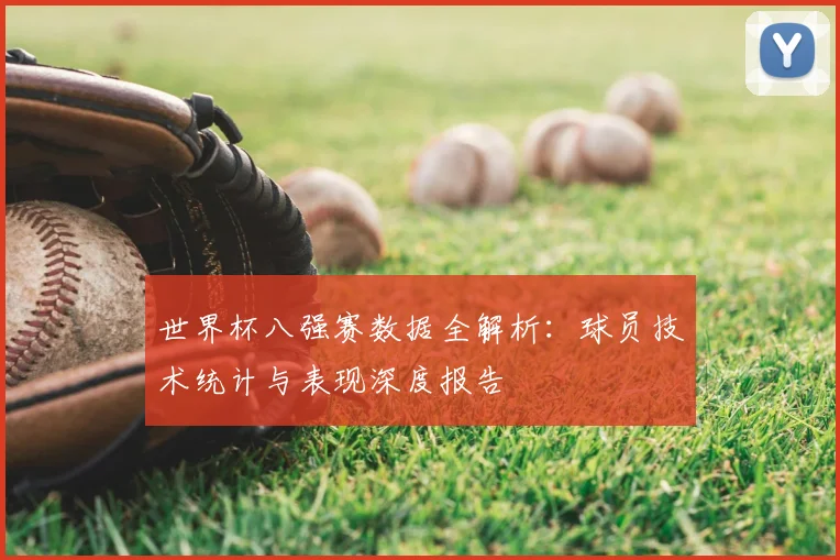 世界杯八强赛数据全解析:球员技术统计与表现深度报告